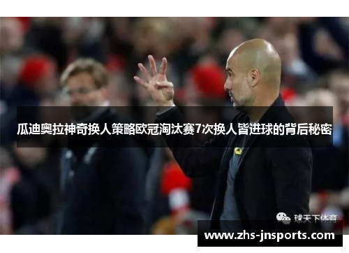 瓜迪奥拉神奇换人策略欧冠淘汰赛7次换人皆进球的背后秘密