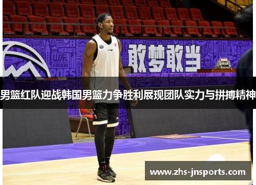 男篮红队迎战韩国男篮力争胜利展现团队实力与拼搏精神