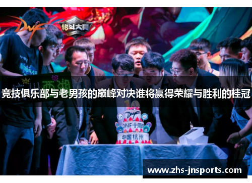 竞技俱乐部与老男孩的巅峰对决谁将赢得荣耀与胜利的桂冠