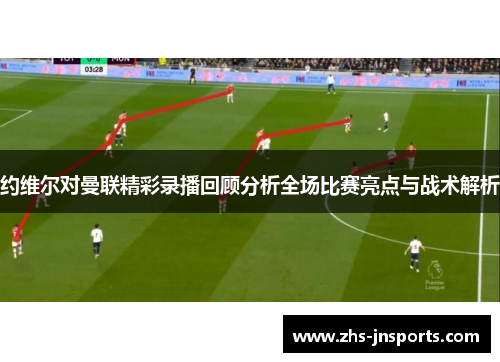 约维尔对曼联精彩录播回顾分析全场比赛亮点与战术解析